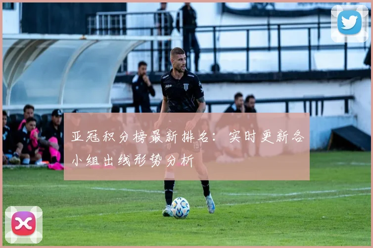 亚冠积分榜最新排名：实时更新各小组出线形势分析