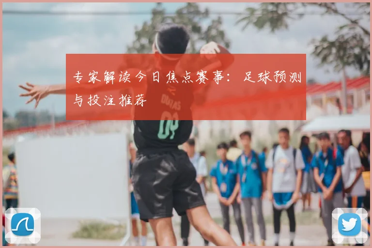 专家解读今日焦点赛事：足球预测与投注推荐
