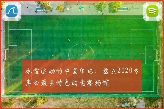 冰雪运动的中国印记：盘点2020冬奥会最具特色的竞赛场馆