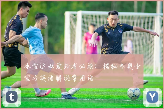 冰雪运动爱好者必读：揭秘冬奥会官方英语解说常用语