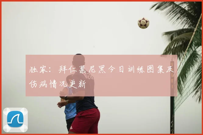 独家：拜仁慕尼黑今日训练图集及伤病情况更新