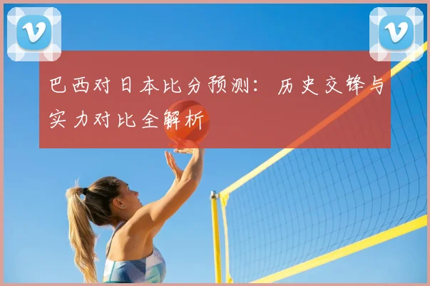 巴西对日本比分预测:历史交锋与实力对比全解析