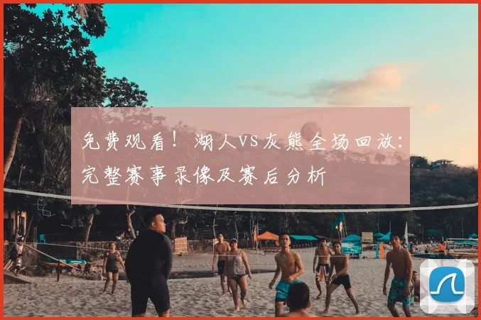 免费观看！湖人vs灰熊全场回放：完整赛事录像及赛后分析