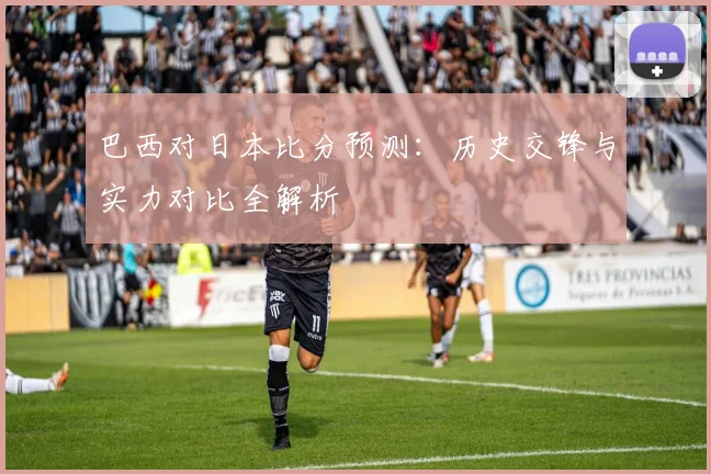 巴西对日本比分预测:历史交锋与实力对比全解析