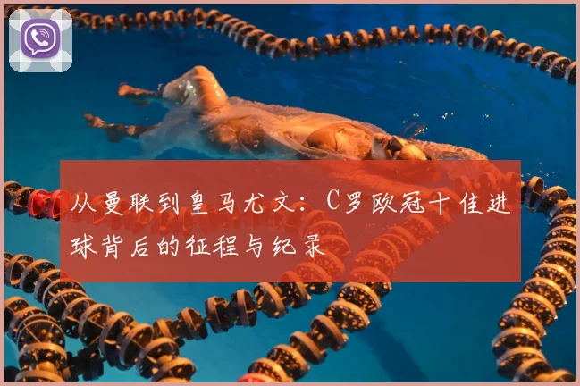 从曼联到皇马尤文:C罗欧冠十佳进球背后的征程与纪录