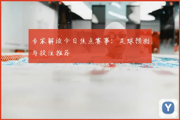专家解读今日焦点赛事：足球预测与投注推荐