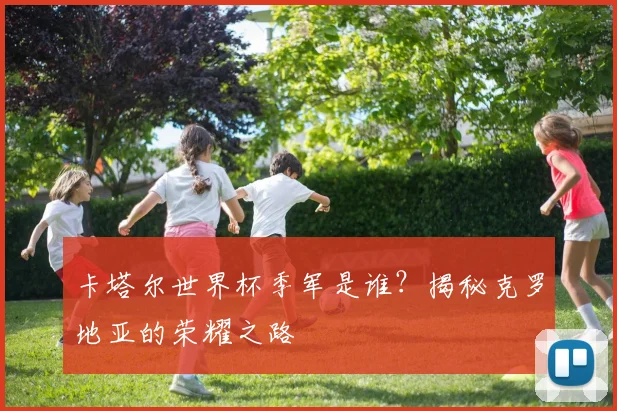 卡塔尔世界杯季军是谁？揭秘克罗地亚的荣耀之路