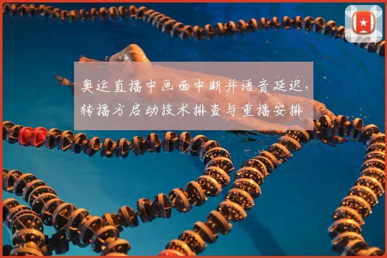 奥运直播中画面中断并语音延迟,转播方启动技术排查与重播安排
