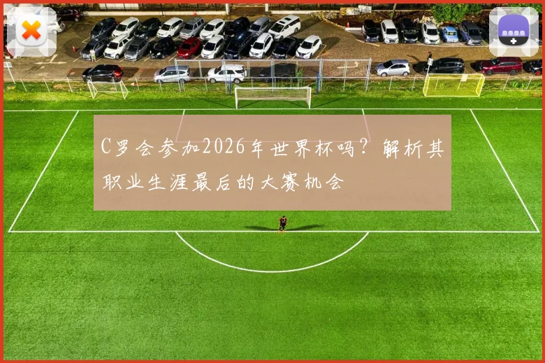 C罗会参加2026年世界杯吗？解析其职业生涯最后的大赛机会
