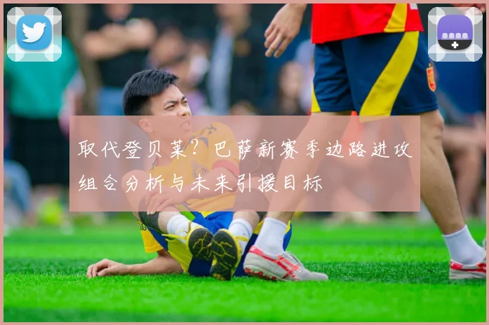 取代登贝莱？巴萨新赛季边路进攻组合分析与未来引援目标