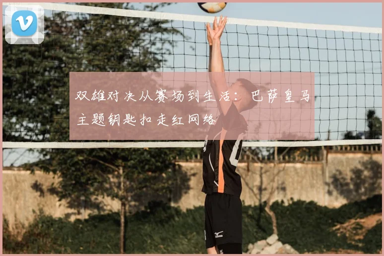 双雄对决从赛场到生活:巴萨皇马主题钥匙扣走红网络