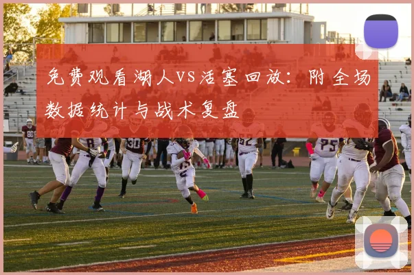 免费观看湖人vs活塞回放：附全场数据统计与战术复盘