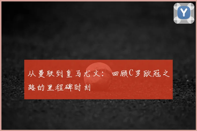 从曼联到皇马尤文：回顾C罗欧冠之路的里程碑时刻
