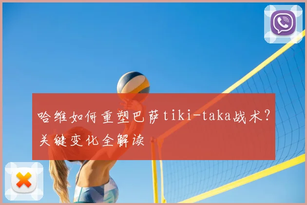 哈维如何重塑巴萨tiki-taka战术？关键变化全解读