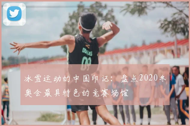 冰雪运动的中国印记:盘点2020冬奥会最具特色的竞赛场馆