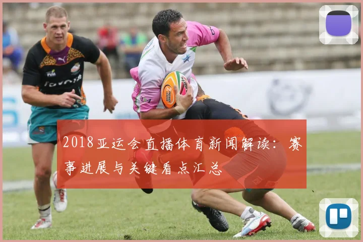 2018亚运会直播体育新闻解读:赛事进展与关键看点汇总