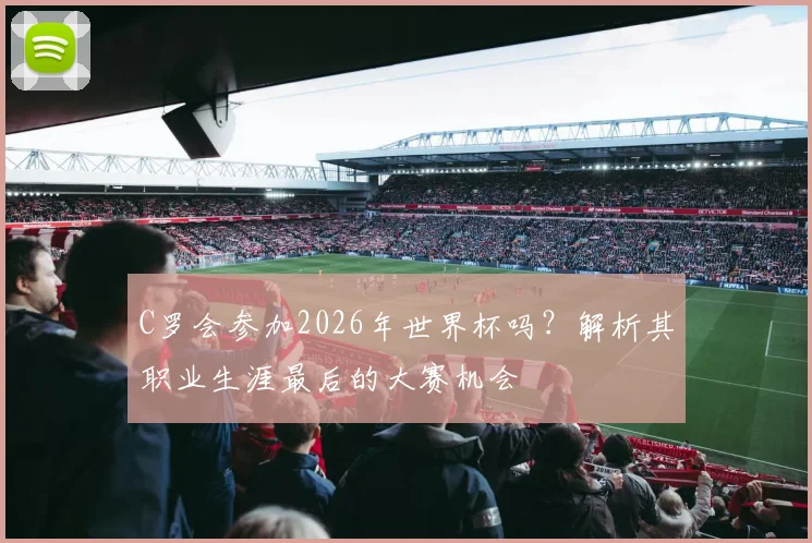 C罗会参加2026年世界杯吗？解析其职业生涯最后的大赛机会