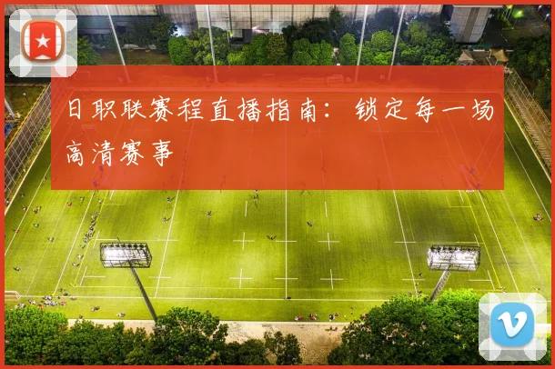 日职联赛程直播指南:锁定每一场高清赛事
