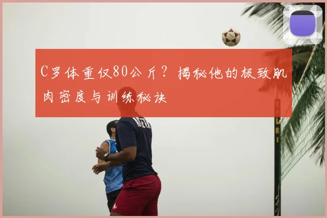 C罗体重仅80公斤？揭秘他的极致肌肉密度与训练秘诀
