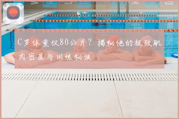 C罗体重仅80公斤？揭秘他的极致肌肉密度与训练秘诀
