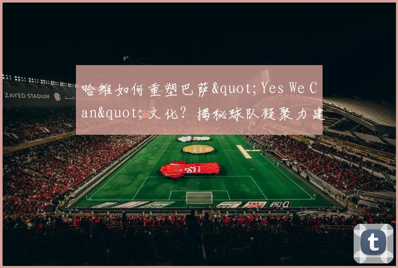 哈维如何重塑巴萨"Yes We Can"文化?揭秘球队凝聚力建设