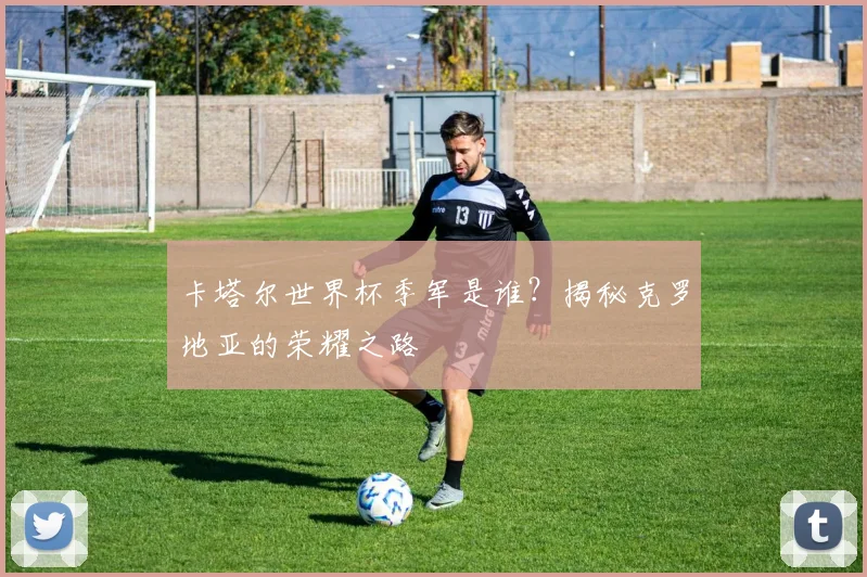 卡塔尔世界杯季军是谁？揭秘克罗地亚的荣耀之路