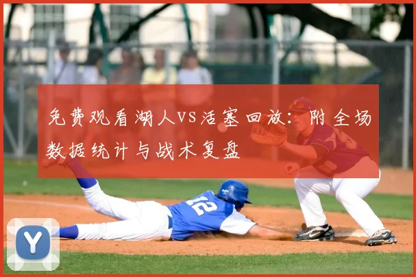 免费观看湖人vs活塞回放：附全场数据统计与战术复盘