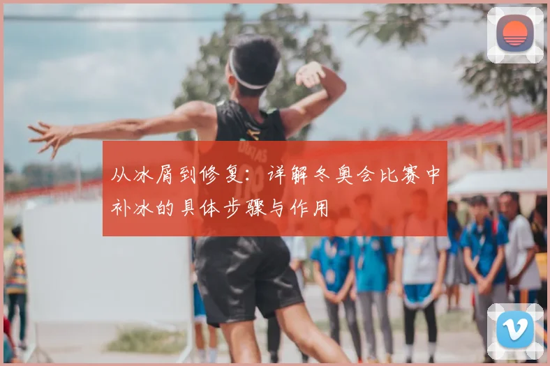 从冰屑到修复：详解冬奥会比赛中补冰的具体步骤与作用