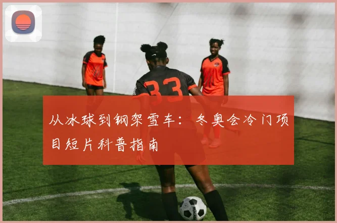 从冰球到钢架雪车：冬奥会冷门项目短片科普指南