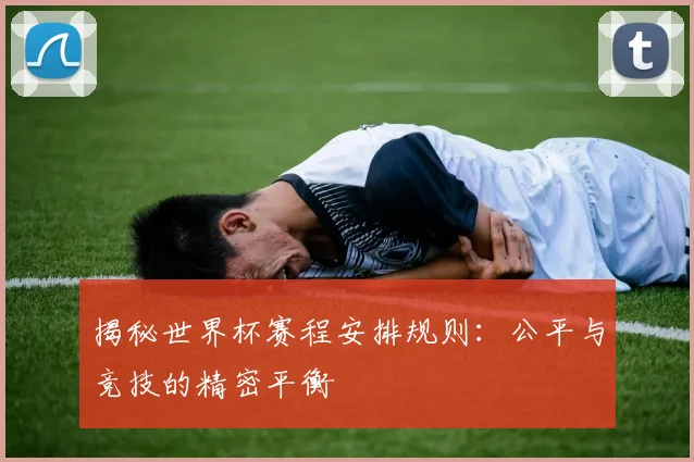 揭秘世界杯赛程安排规则:公平与竞技的精密平衡