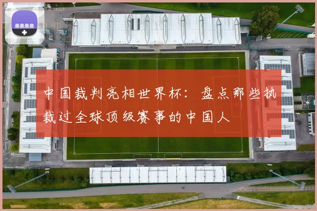 中国裁判亮相世界杯:盘点那些执裁过全球顶级赛事的中国人