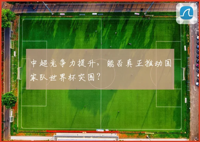 中超竞争力提升，能否真正推动国家队世界杯突围？