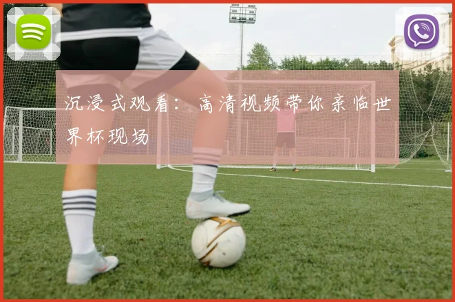 沉浸式观看：高清视频带你亲临世界杯现场