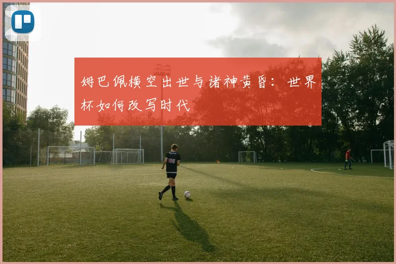姆巴佩横空出世与诸神黄昏:世界杯如何改写时代
