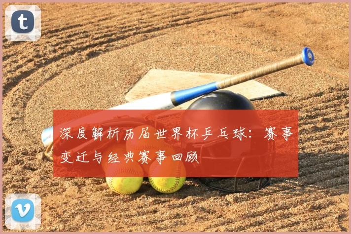 深度解析历届世界杯乒乓球:赛事变迁与经典赛事回顾