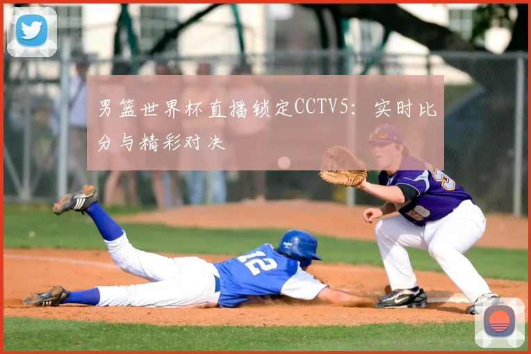 男篮世界杯直播锁定CCTV5:实时比分与精彩对决