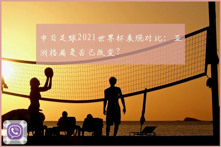 中日足球2021世界杯表现对比：亚洲格局是否已改变？