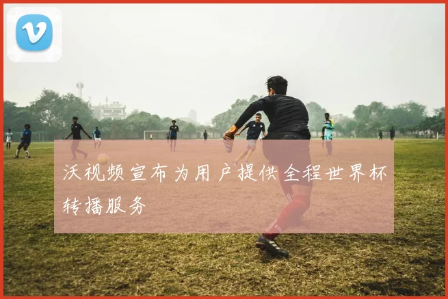 沃视频宣布为用户提供全程世界杯转播服务