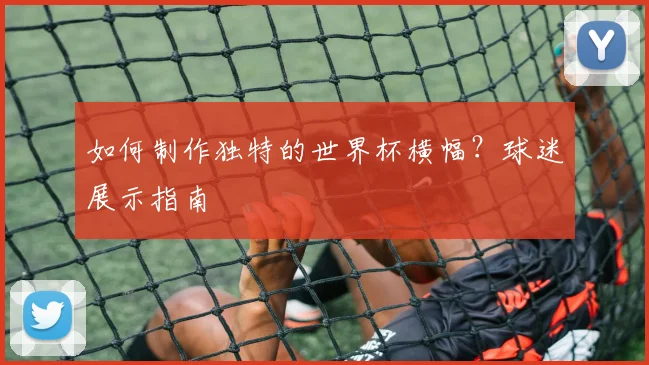 如何制作独特的世界杯横幅？球迷展示指南