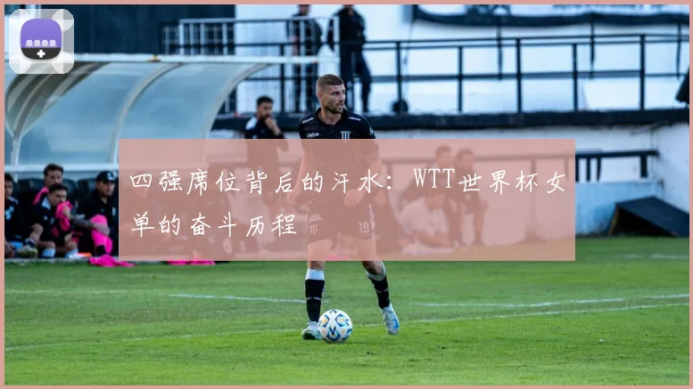 四强席位背后的汗水：WTT世界杯女单的奋斗历程