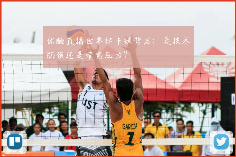 优酷直播世界杯卡顿背后:是技术瓶颈还是带宽压力?