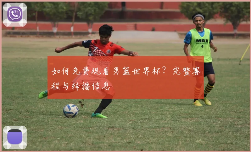 如何免费观看男篮世界杯？完整赛程与转播信息
