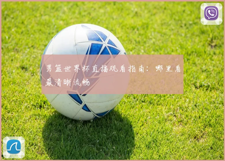 男篮世界杯直播观看指南:哪里看最清晰流畅