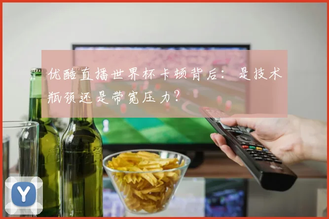 优酷直播世界杯卡顿背后:是技术瓶颈还是带宽压力?