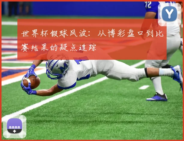 世界杯假球风波：从博彩盘口到比赛结果的疑点追踪