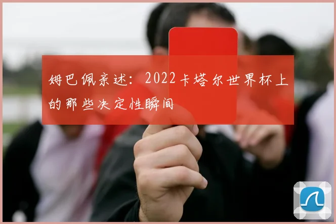 姆巴佩亲述:2022卡塔尔世界杯上的那些决定性瞬间