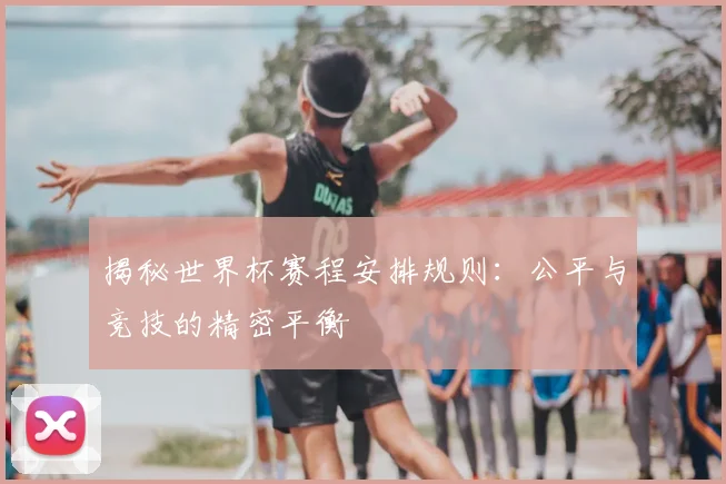 揭秘世界杯赛程安排规则:公平与竞技的精密平衡