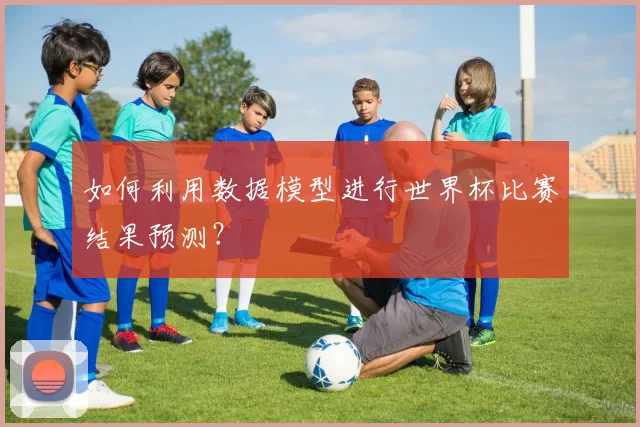如何利用数据模型进行世界杯比赛结果预测？