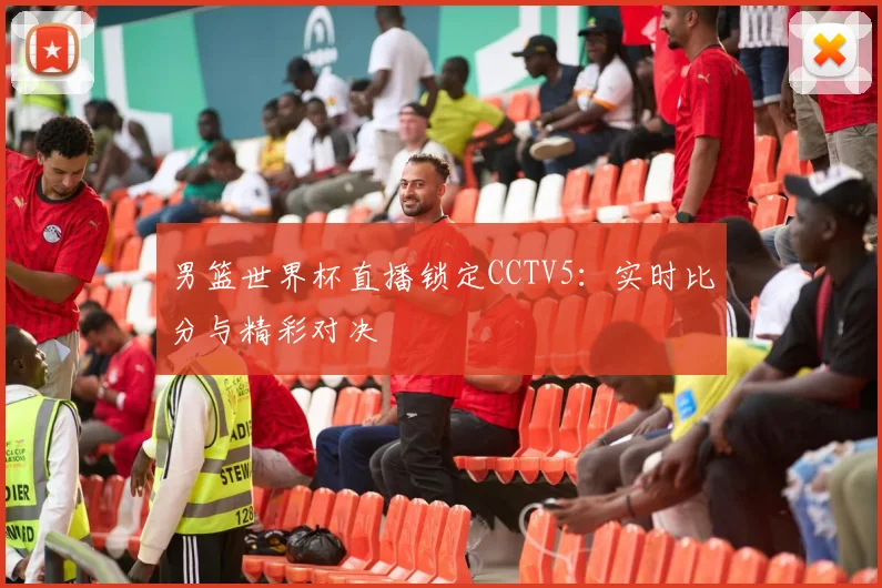 男篮世界杯直播锁定CCTV5:实时比分与精彩对决